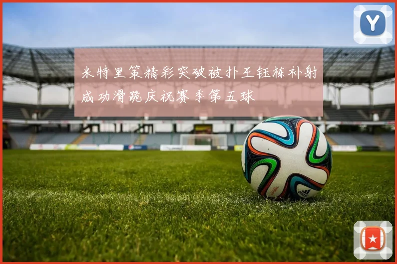 米特里策精彩突破被扑王钰栋补射成功滑跪庆祝赛季第五球