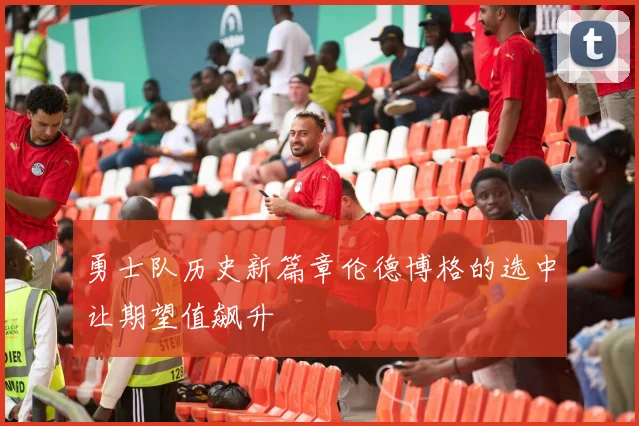 勇士队历史新篇章伦德博格的选中让期望值飙升