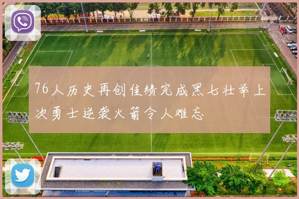 76人历史再创佳绩完成黑七壮举上次勇士逆袭火箭令人难忘