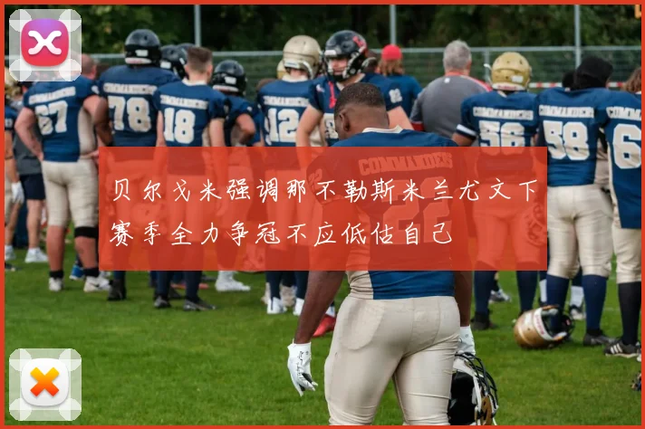 贝尔戈米强调那不勒斯米兰尤文下赛季全力争冠不应低估自己