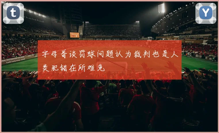 字母哥谈罚球问题认为裁判也是人类犯错在所难免
