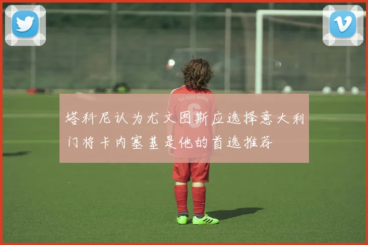 塔科尼认为尤文图斯应选择意大利门将卡内塞基是他的首选推荐
