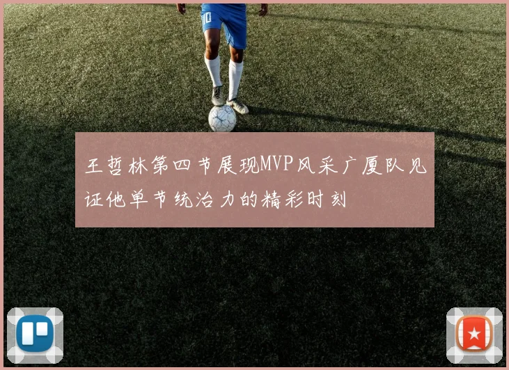 王哲林第四节展现MVP风采广厦队见证他单节统治力的精彩时刻