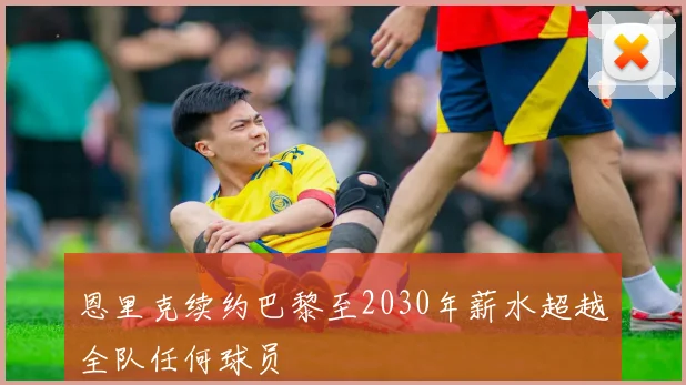恩里克续约巴黎至2030年薪水超越全队任何球员