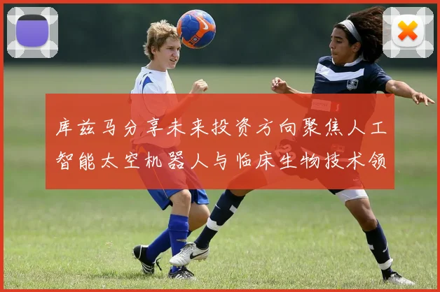 库兹马分享未来投资方向聚焦人工智能太空机器人与临床生物技术领域